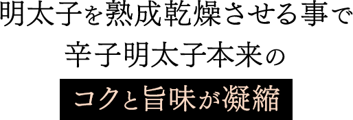 明太子を熟成乾燥させる事で、辛子明太子本来のコクと旨味が凝縮