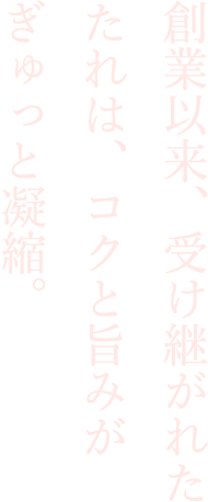 創業以来、受け継がれたたれは、コクと旨みがぎゅっと凝縮。