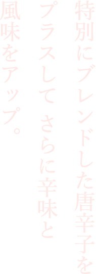 特別にブレンドした唐辛子をプラスしてさらに辛味と風味をアップ。